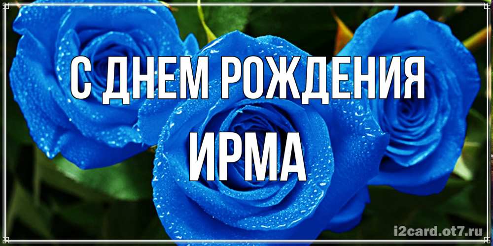 Открытка на каждый день с именем, Ирма С днем рождения розы с синим цветом Прикольная открытка с пожеланием онлайн скачать бесплатно 