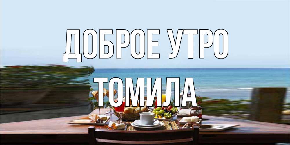 Открытка на каждый день с именем, Томила Доброе утро море, завтрак Прикольная открытка с пожеланием онлайн скачать бесплатно 