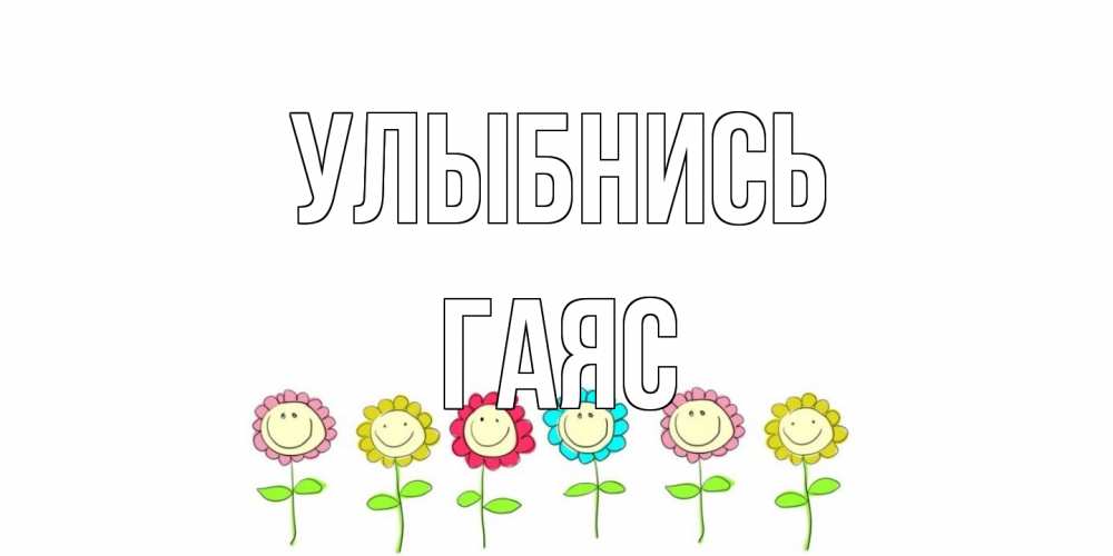Открытка на каждый день с именем, Гаяс Улыбнись улыбка, цветы Прикольная открытка с пожеланием онлайн скачать бесплатно 