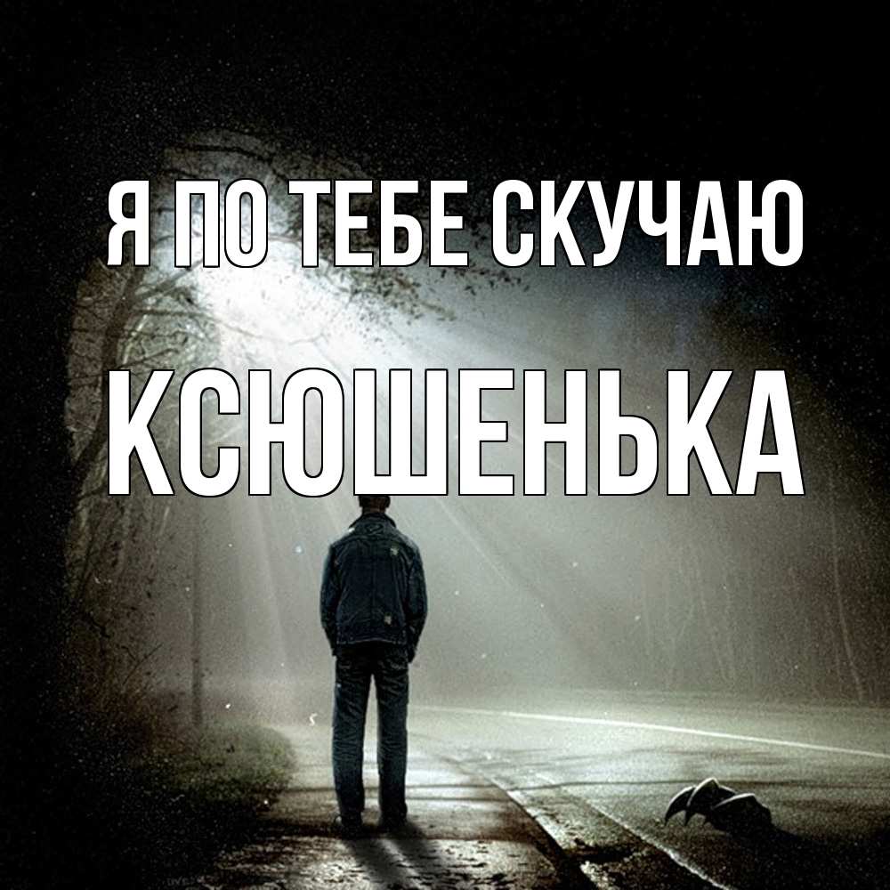 Открытка на каждый день с именем, Ксюшенька Я по тебе скучаю свет 1 Прикольная открытка с пожеланием онлайн скачать бесплатно 