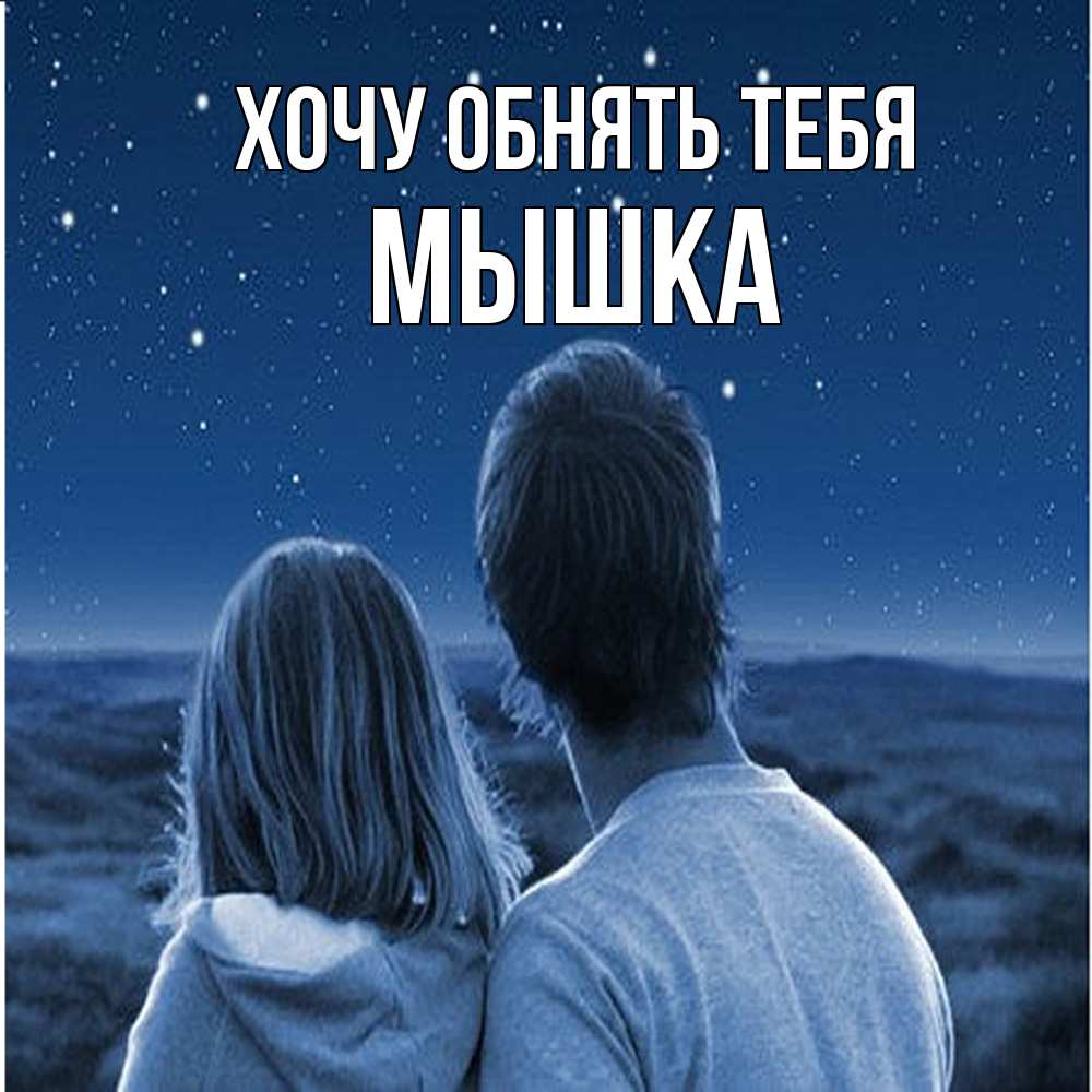 Открытка на каждый день с именем, Мышка Хочу обнять тебя парень с девушкой смотрят на звезды Прикольная открытка с пожеланием онлайн скачать бесплатно 