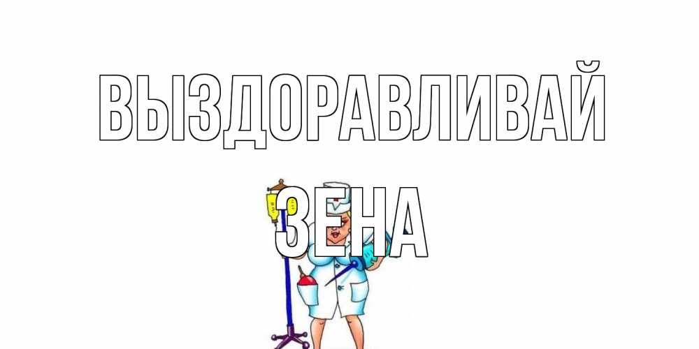 Открытка на каждый день с именем, Зена Выздоравливай медсестра Прикольная открытка с пожеланием онлайн скачать бесплатно 