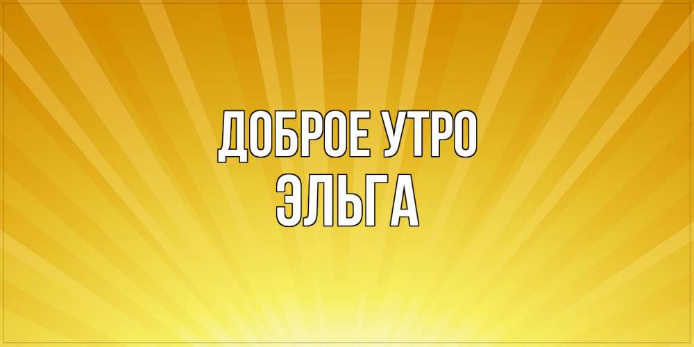 Открытка на каждый день с именем, Эльга Доброе утро пожелания доброго утра Прикольная открытка с пожеланием онлайн скачать бесплатно 