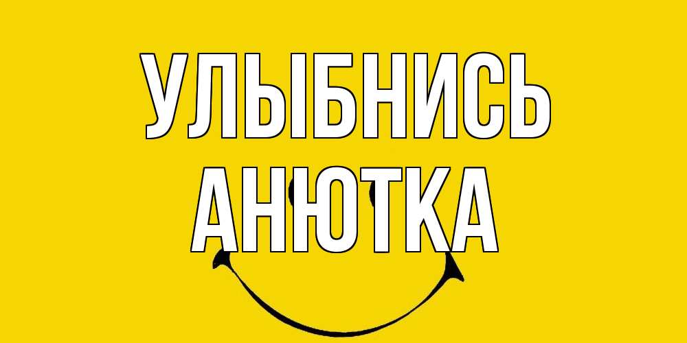 Открытка на каждый день с именем, Анютка Улыбнись радость и улыбка Прикольная открытка с пожеланием онлайн скачать бесплатно 