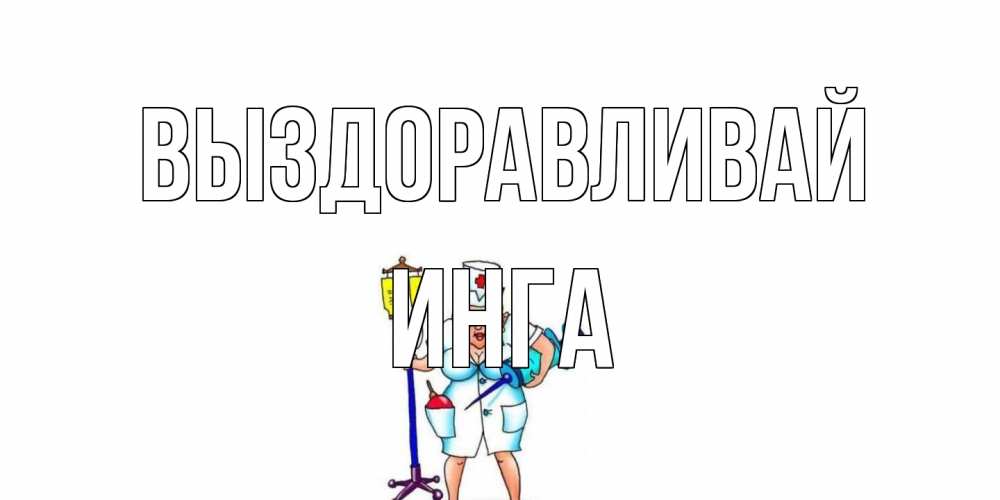 Открытка на каждый день с именем, Инга Выздоравливай медсестра Прикольная открытка с пожеланием онлайн скачать бесплатно 