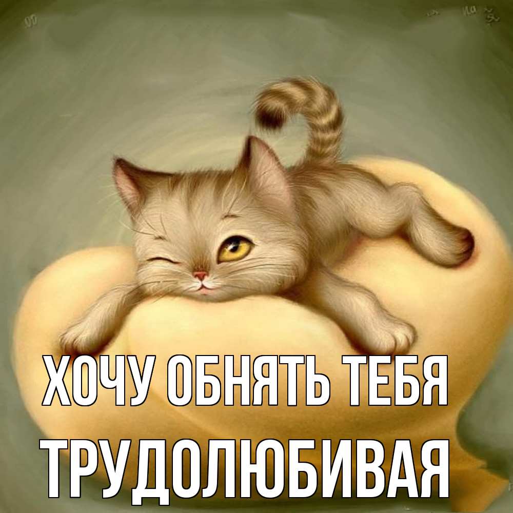 Открытка на каждый день с именем, Трудолюбивая Хочу обнять тебя кошечка Прикольная открытка с пожеланием онлайн скачать бесплатно 