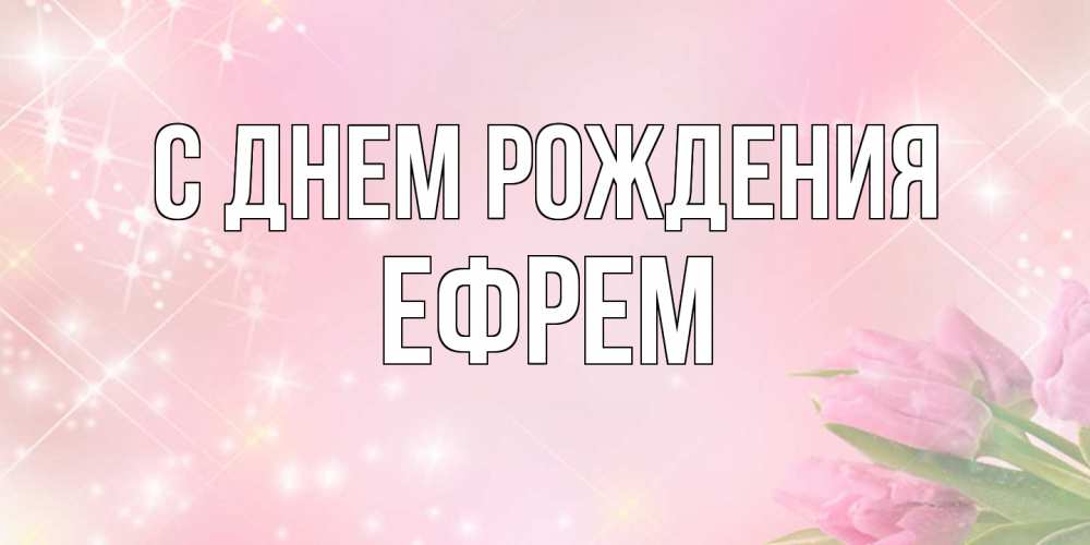 Открытка на каждый день с именем, Ефрем С днем рождения открытки в нежных цветах Прикольная открытка с пожеланием онлайн скачать бесплатно 