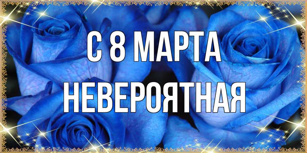 Открытка на каждый день с именем, невероятная C 8 МАРТА красивые розы для милых дам на международный женский день Прикольная открытка с пожеланием онлайн скачать бесплатно 