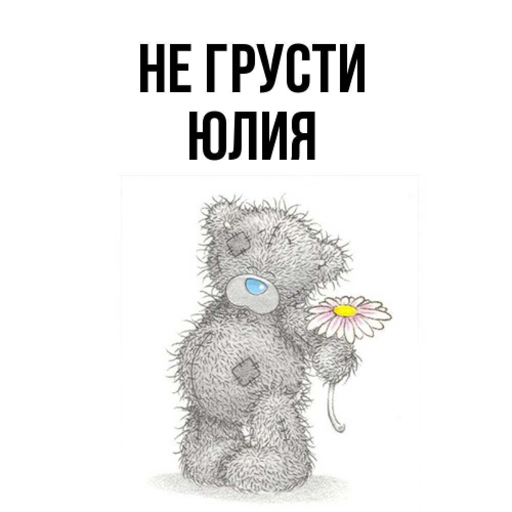 Открытка на каждый день с именем, Юлия Не грусти Плюшевый медвежонок с заплатками Прикольная открытка с пожеланием онлайн скачать бесплатно 