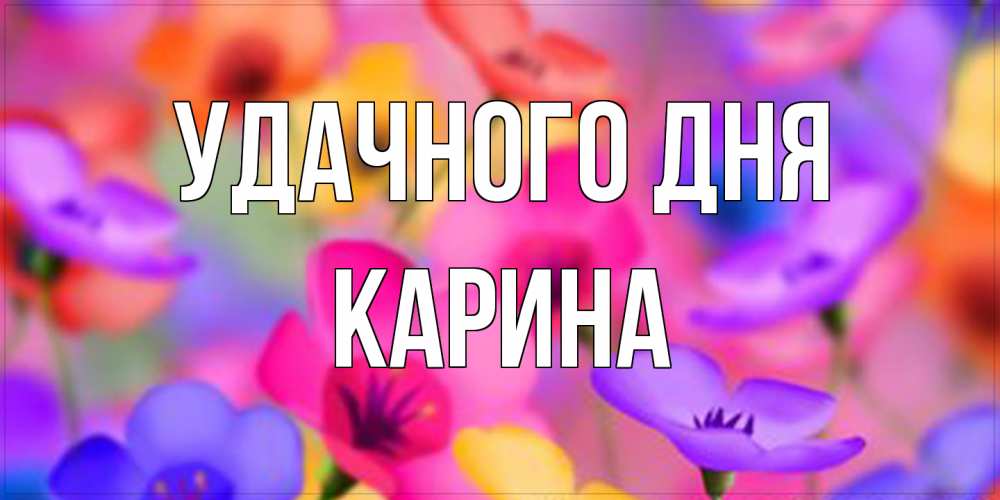 Открытка на каждый день с именем, Карина Удачного дня открытка повышающая настроение Прикольная открытка с пожеланием онлайн скачать бесплатно 