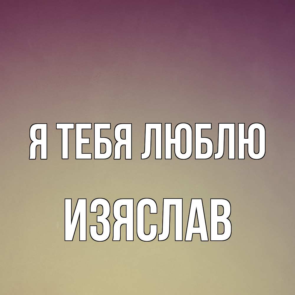 Открытка на каждый день с именем, Изяслав Я тебя люблю для любимой Прикольная открытка с пожеланием онлайн скачать бесплатно 