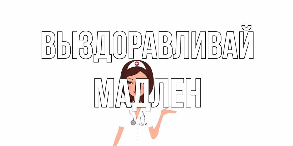 Открытка на каждый день с именем, Мадлен Выздоравливай не болей с медсестрой Прикольная открытка с пожеланием онлайн скачать бесплатно 