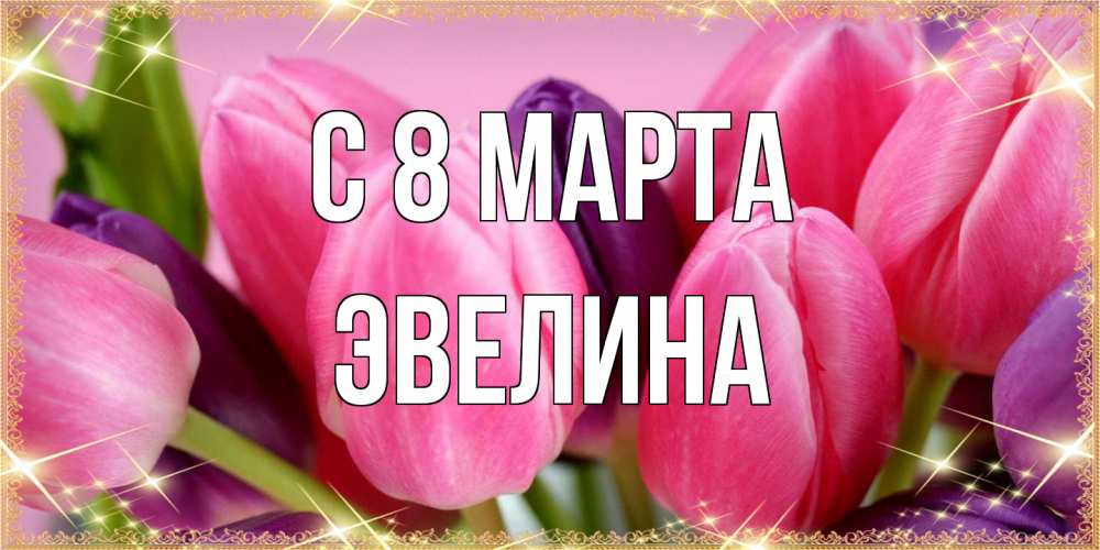 Открытка на каждый день с именем, Эвелина C 8 МАРТА тюльпаны для женщины на международный женский день Прикольная открытка с пожеланием онлайн скачать бесплатно 