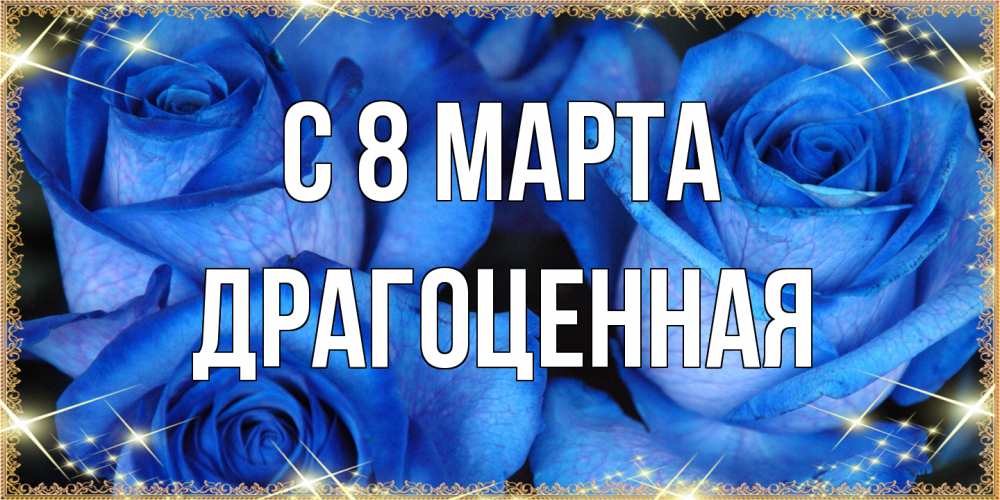 Открытка на каждый день с именем, Драгоценная C 8 МАРТА красивые розы для милых дам на международный женский день Прикольная открытка с пожеланием онлайн скачать бесплатно 