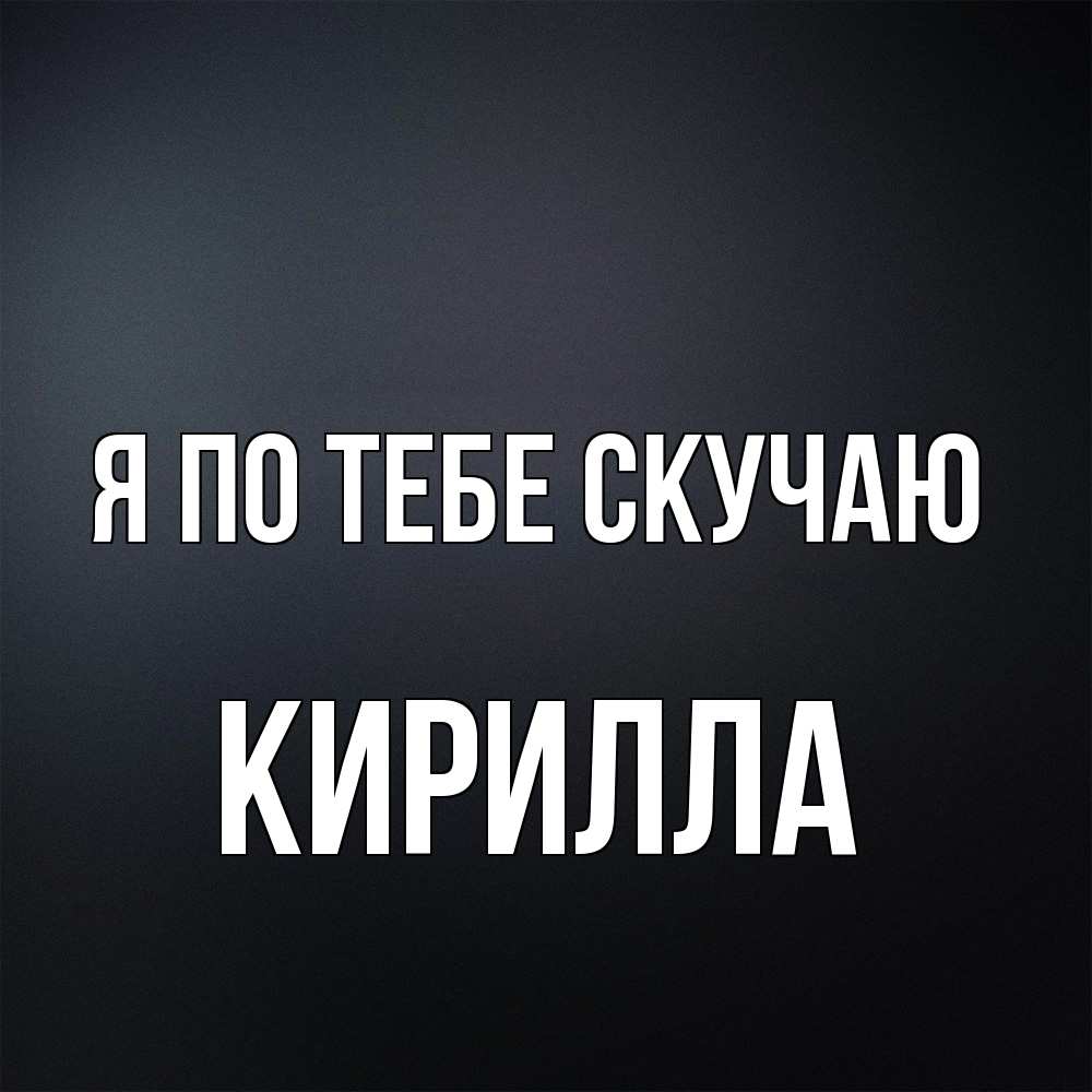 Открытка на каждый день с именем, Кирилла Я по тебе скучаю с подписью Прикольная открытка с пожеланием онлайн скачать бесплатно 