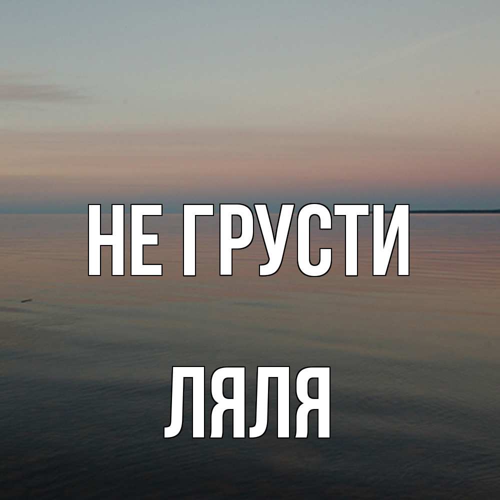 Открытка на каждый день с именем, Ляля Не грусти водная гладь Прикольная открытка с пожеланием онлайн скачать бесплатно 