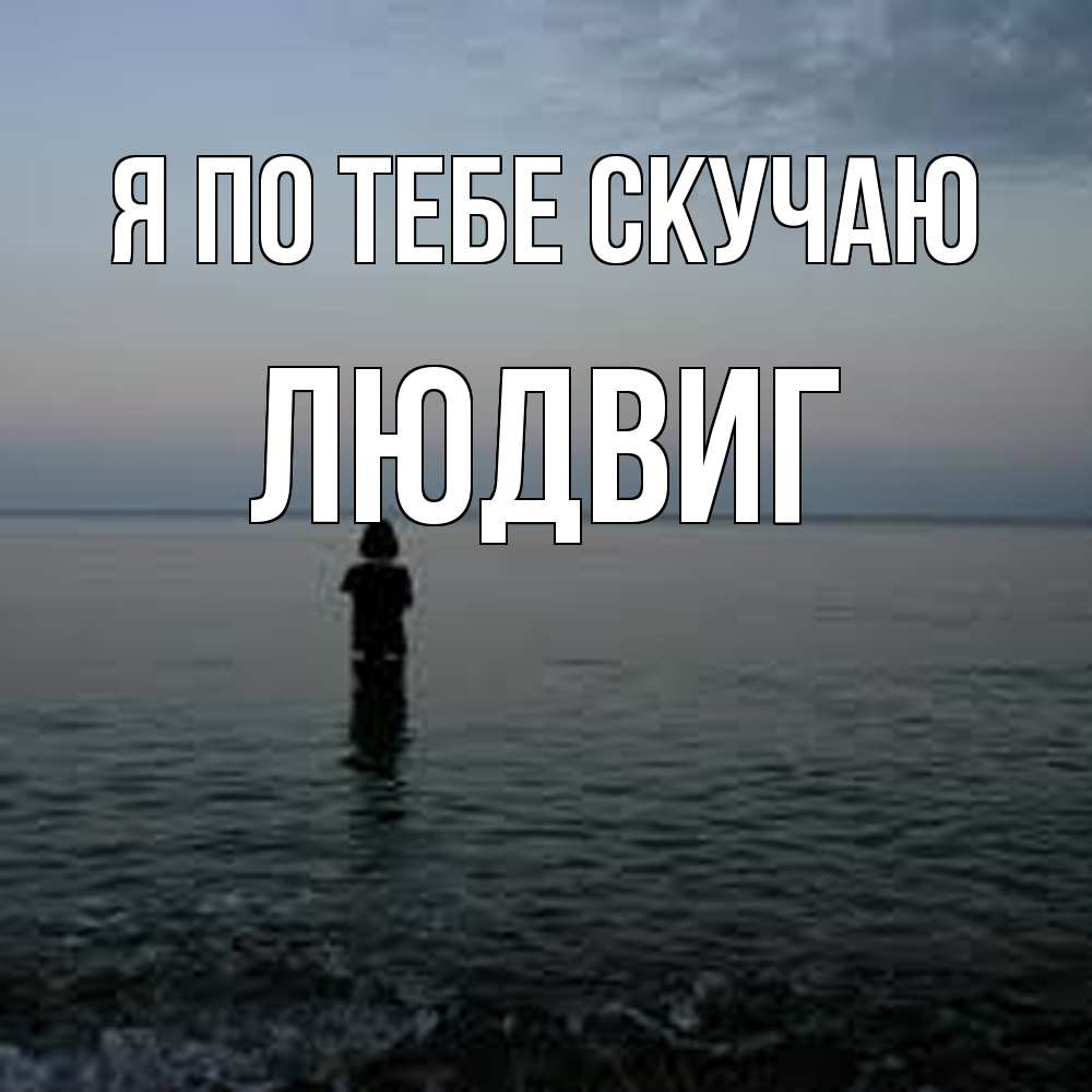 Открытка на каждый день с именем, Людвиг Я по тебе скучаю скука Прикольная открытка с пожеланием онлайн скачать бесплатно 