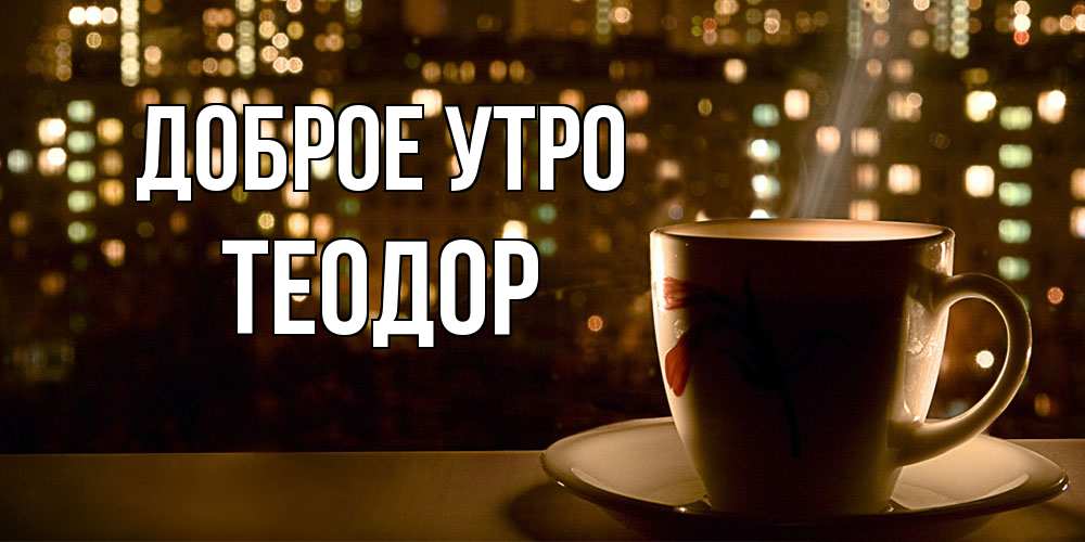 Открытка на каждый день с именем, Теодор Доброе утро утрешнее настроение Прикольная открытка с пожеланием онлайн скачать бесплатно 