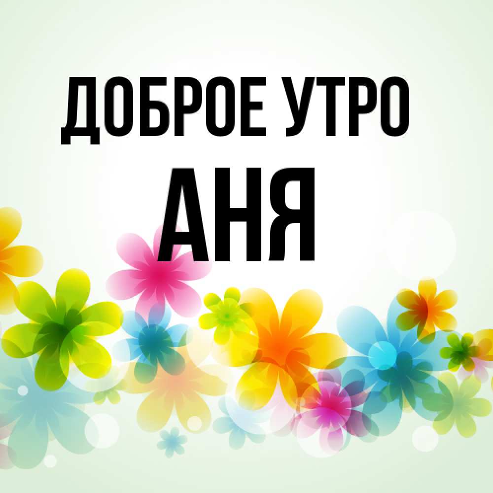 Открытка на каждый день с именем, Аня Доброе утро позитивные цветочки Прикольная открытка с пожеланием онлайн скачать бесплатно 