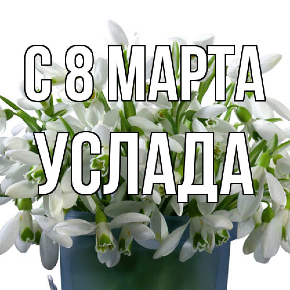 Открытка на каждый день с именем, услада C 8 МАРТА цветы к международному женскому дню Прикольная открытка с пожеланием онлайн скачать бесплатно 
