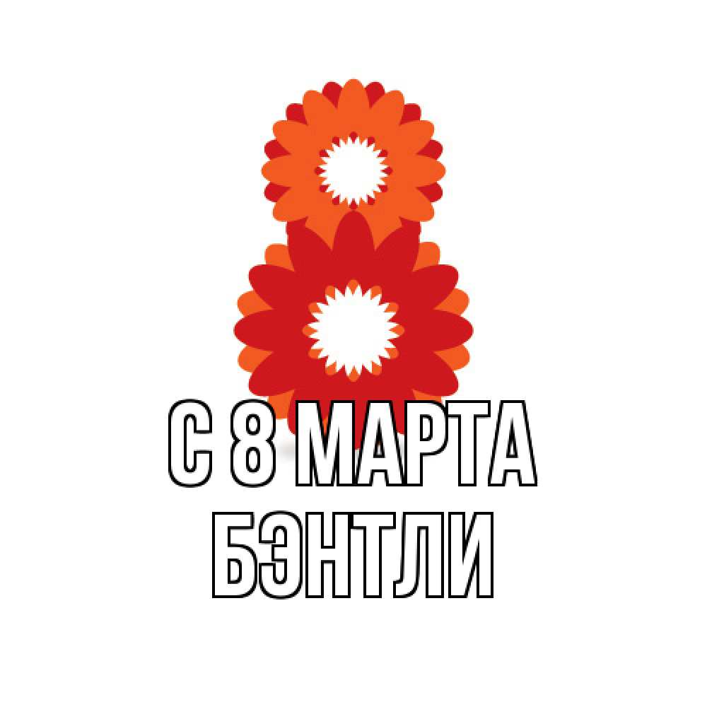 Открытка на каждый день с именем, Бэнтли C 8 МАРТА восьмерка из лепестков Прикольная открытка с пожеланием онлайн скачать бесплатно 