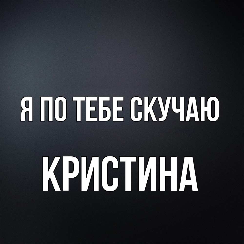 Открытка на каждый день с именем, Кристина Я по тебе скучаю с подписью Прикольная открытка с пожеланием онлайн скачать бесплатно 