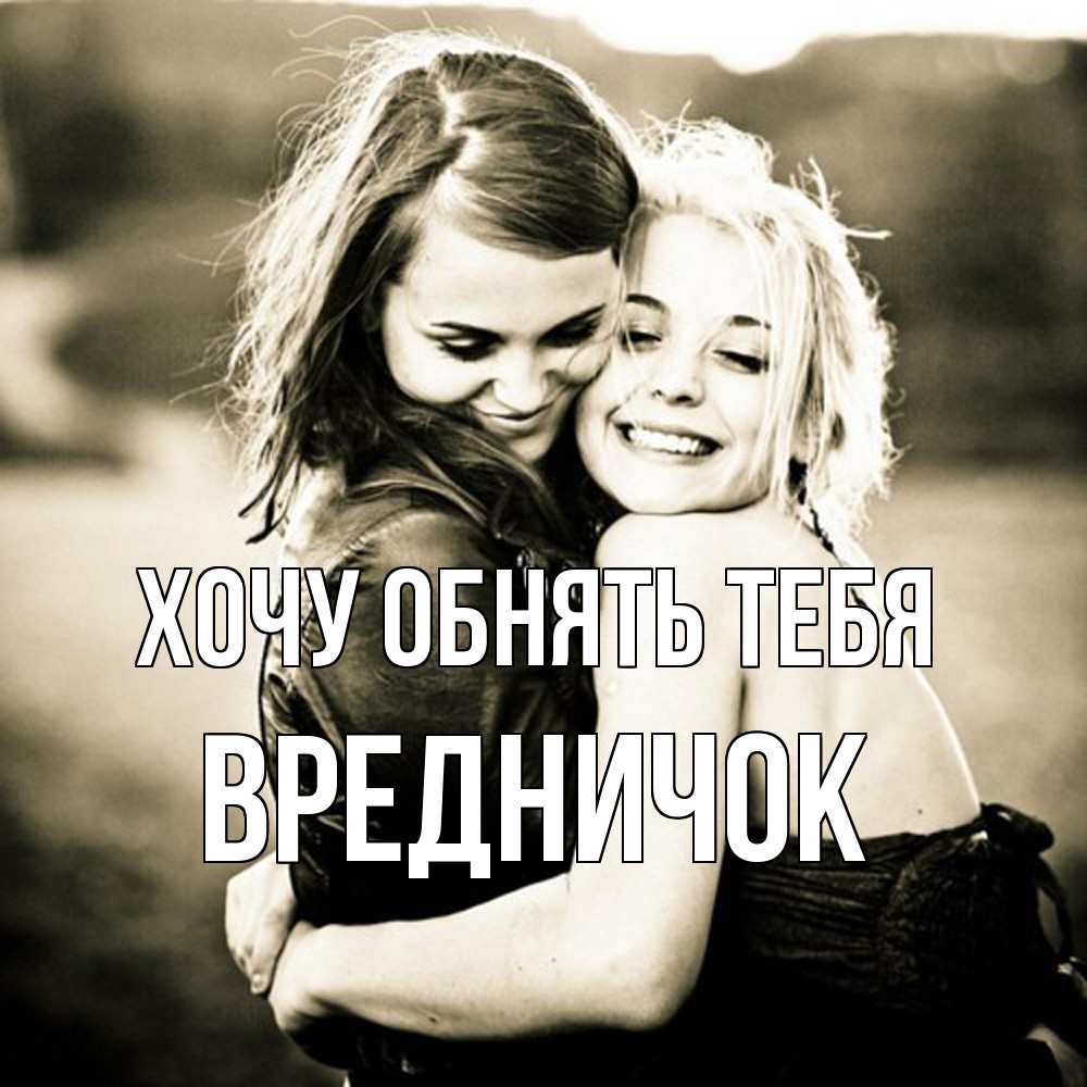 Открытка на каждый день с именем, Вредничок Хочу обнять тебя девочки обнимаются Прикольная открытка с пожеланием онлайн скачать бесплатно 