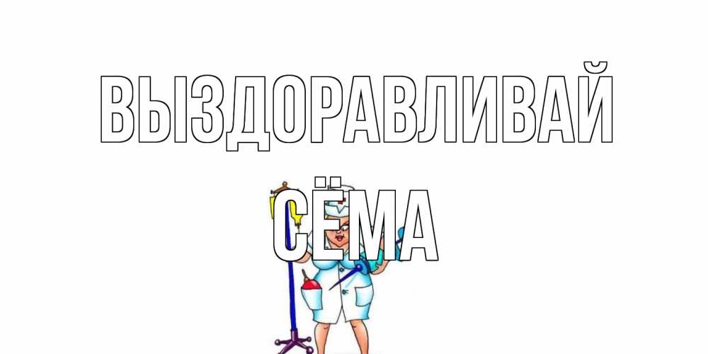 Открытка на каждый день с именем, Сёма Выздоравливай медсестра Прикольная открытка с пожеланием онлайн скачать бесплатно 