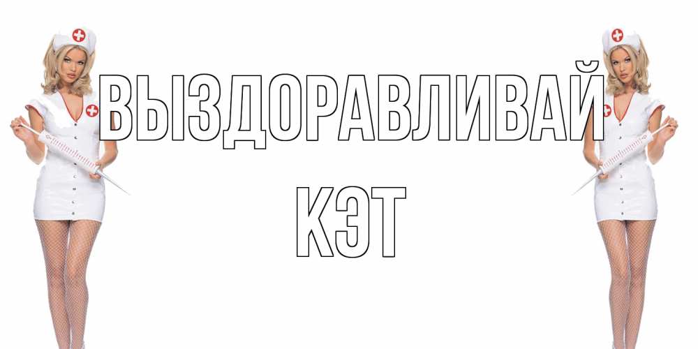 Открытка на каждый день с именем, Кэт Выздоравливай открытки с медсестрой Прикольная открытка с пожеланием онлайн скачать бесплатно 