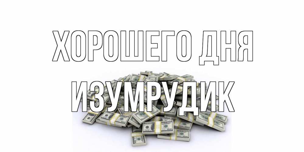 Открытка на каждый день с именем, изумрудик Хорошего дня гора долларов Прикольная открытка с пожеланием онлайн скачать бесплатно 