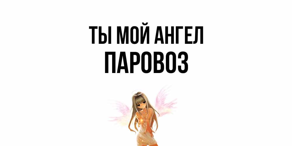 Открытка на каждый день с именем, Паровоз Ты мой ангел ангел, аниме Прикольная открытка с пожеланием онлайн скачать бесплатно 