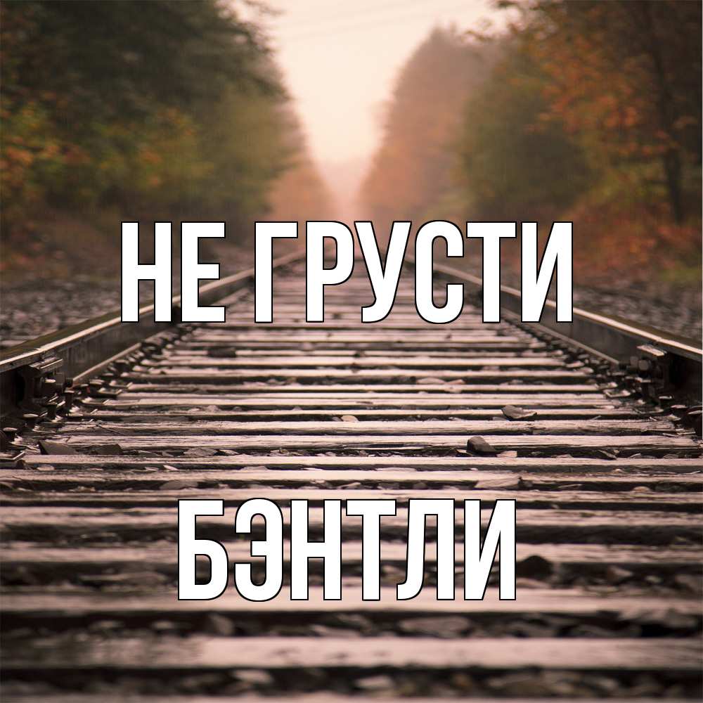 Открытка на каждый день с именем, Бэнтли Не грусти лес и железная дорога Прикольная открытка с пожеланием онлайн скачать бесплатно 