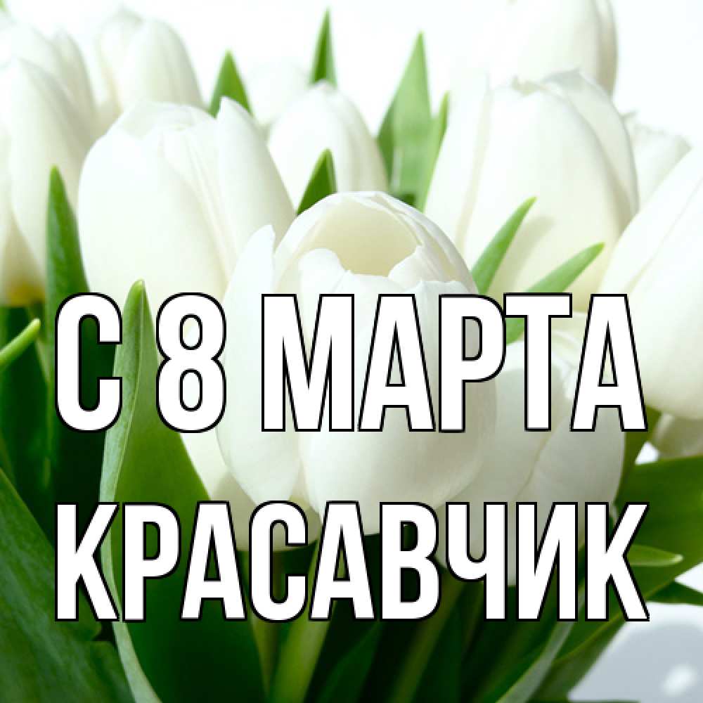 Открытка на каждый день с именем, Красавчик C 8 МАРТА цветы Прикольная открытка с пожеланием онлайн скачать бесплатно 