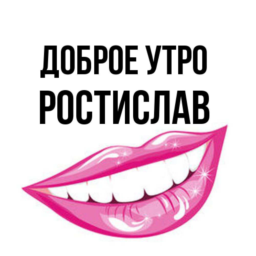Открытка на каждый день с именем, Ростислав Доброе утро розовые губы и белые зубы Прикольная открытка с пожеланием онлайн скачать бесплатно 