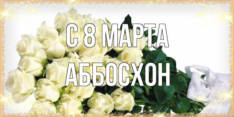 Открытка с именем, Аббосхон, C 8 МАРТА