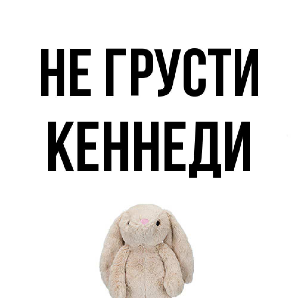 Открытка на каждый день с именем, Кеннеди Не грусти детская игрушка зайчика Прикольная открытка с пожеланием онлайн скачать бесплатно 