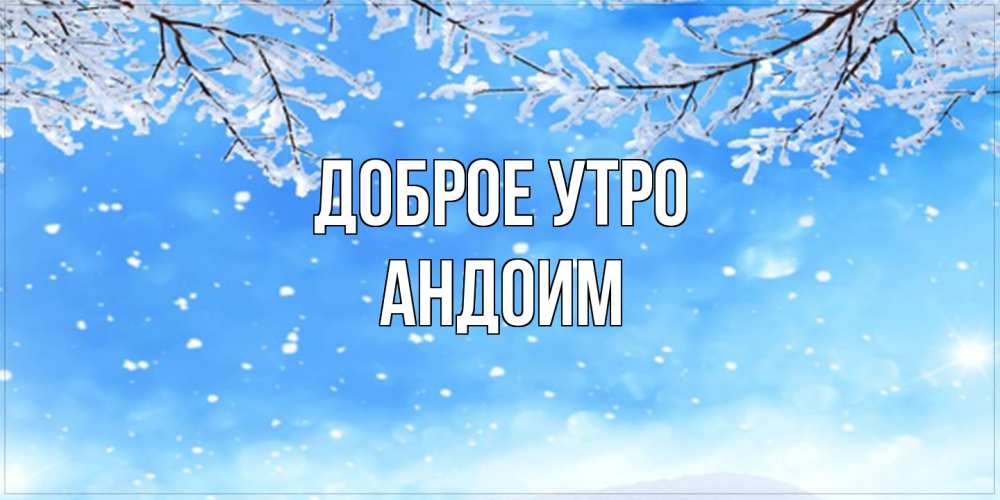 Открытка на каждый день с именем, Андоим Доброе утро снег изморозь и зима Прикольная открытка с пожеланием онлайн скачать бесплатно 