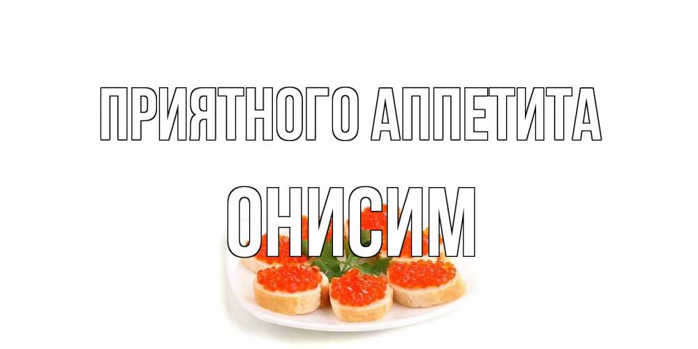 Открытка на каждый день с именем, Онисим Приятного аппетита бутерброд,красная икра Прикольная открытка с пожеланием онлайн скачать бесплатно 
