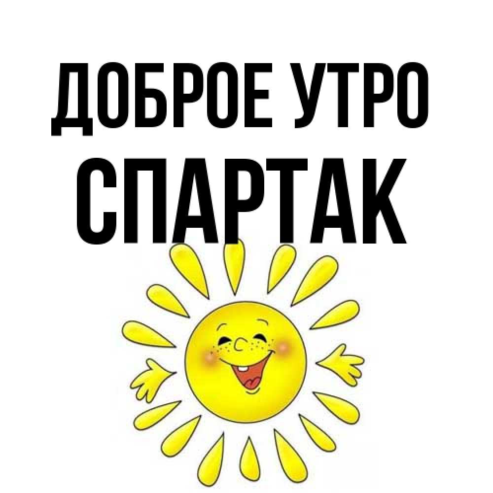 Открытка на каждый день с именем, Спартак Доброе утро улыбка Прикольная открытка с пожеланием онлайн скачать бесплатно 