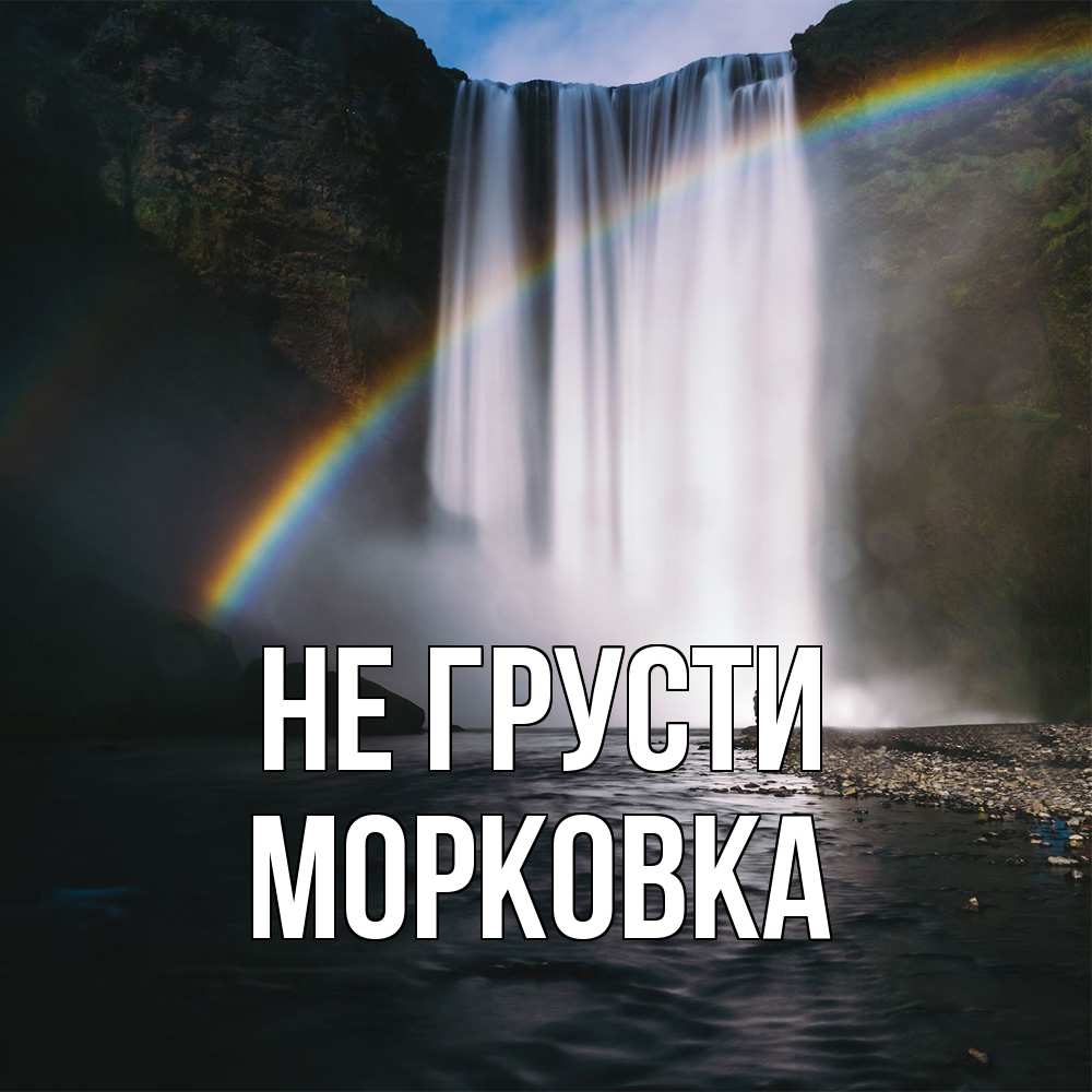 Открытка на каждый день с именем, морковка Не грусти речка и  огромный водопад Прикольная открытка с пожеланием онлайн скачать бесплатно 