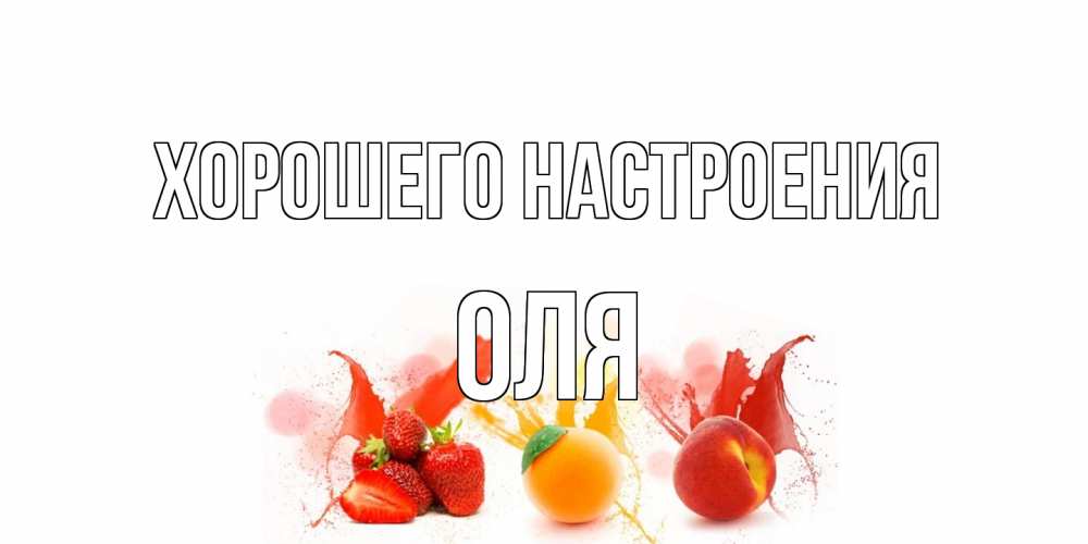 Открытка на каждый день с именем, Оля Хорошего настроения фрукты, сок Прикольная открытка с пожеланием онлайн скачать бесплатно 