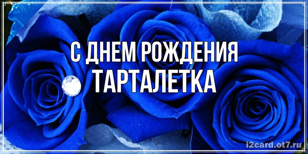 Открытка на каждый день с именем, Тарталетка С днем рождения синие розы в росе Прикольная открытка с пожеланием онлайн скачать бесплатно 