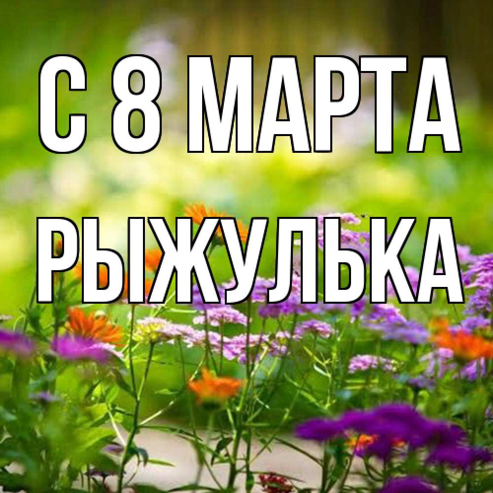 Открытка на каждый день с именем, рыжулька C 8 МАРТА цветы Прикольная открытка с пожеланием онлайн скачать бесплатно 