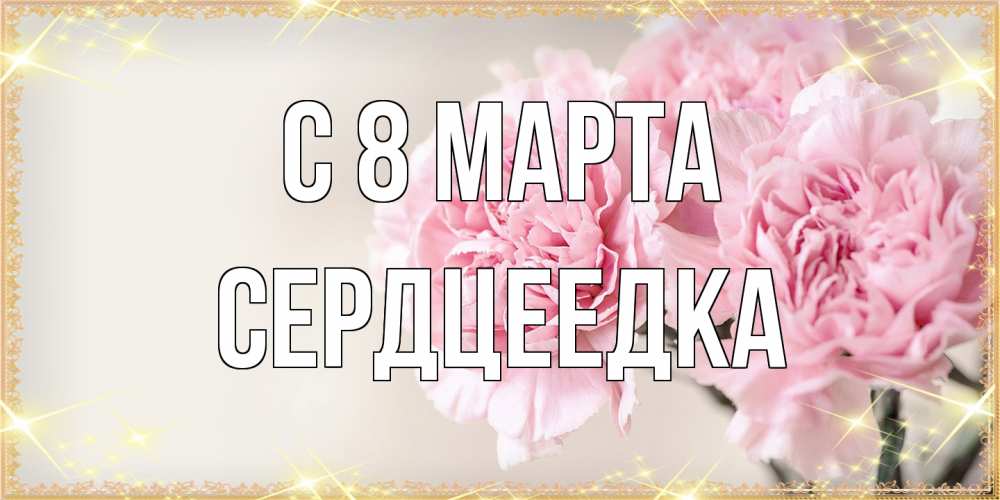 Открытка на каждый день с именем, сердцеедка C 8 МАРТА открытка с розовыми цветами в рамочке с подписью на 8 марта Прикольная открытка с пожеланием онлайн скачать бесплатно 