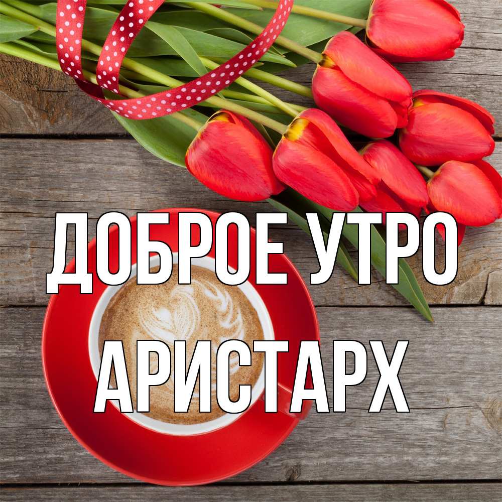 Открытка на каждый день с именем, Аристарх Доброе утро красное блюдце Прикольная открытка с пожеланием онлайн скачать бесплатно 