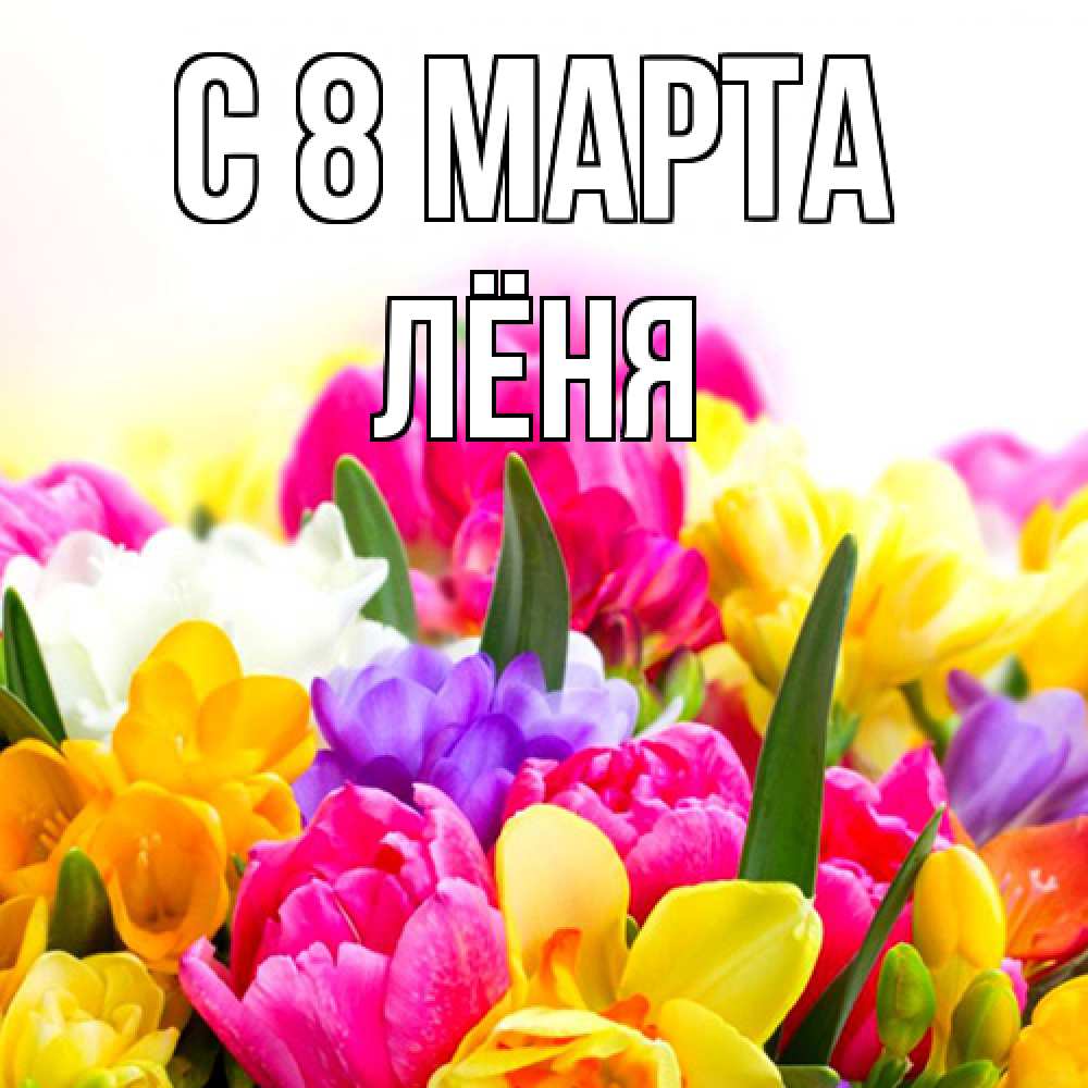 Открытка на каждый день с именем, Лёня C 8 МАРТА тюльпаны Прикольная открытка с пожеланием онлайн скачать бесплатно 
