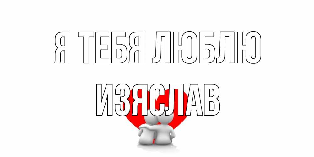 Открытка на каждый день с именем, Изяслав Я тебя люблю обнимаю Прикольная открытка с пожеланием онлайн скачать бесплатно 