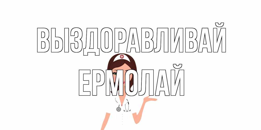 Открытка на каждый день с именем, Ермолай Выздоравливай не болей с медсестрой Прикольная открытка с пожеланием онлайн скачать бесплатно 