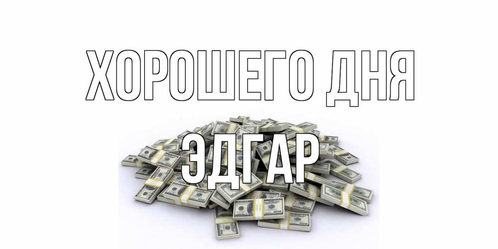 Открытка на каждый день с именем, Эдгар Хорошего дня гора долларов Прикольная открытка с пожеланием онлайн скачать бесплатно 