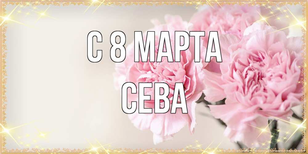 Открытка на каждый день с именем, Сева C 8 МАРТА открытка с розовыми цветами в рамочке с подписью на 8 марта Прикольная открытка с пожеланием онлайн скачать бесплатно 